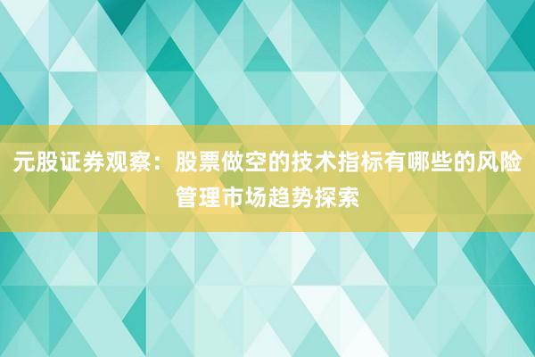 元股证券观察：股票做空的技术指标有哪些的风险管理市场趋势探索