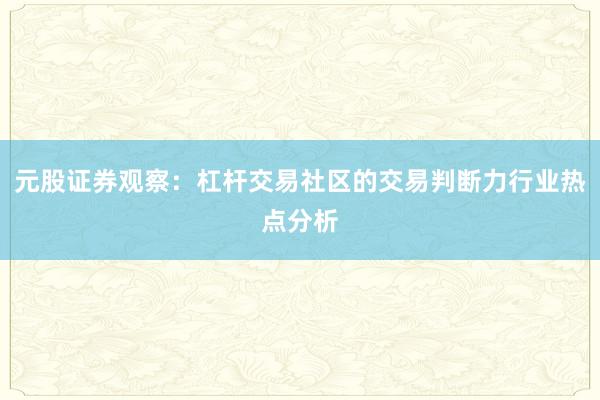 元股证券观察：杠杆交易社区的交易判断力行业热点分析