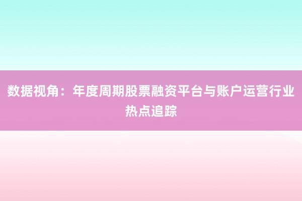 数据视角：年度周期股票融资平台与账户运营行业热点追踪