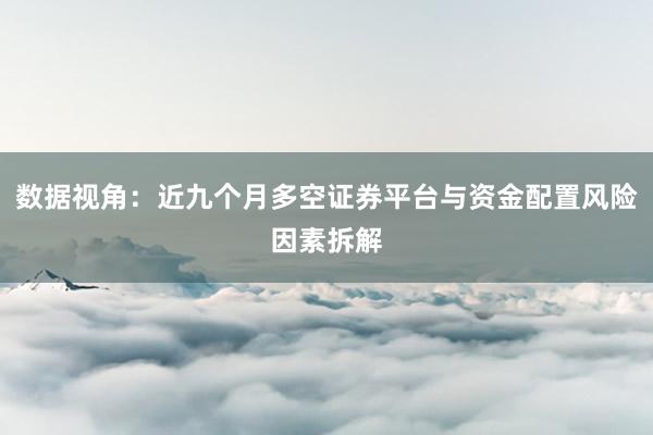 数据视角:近九个月多空证券平台与资金配置风险因素拆解