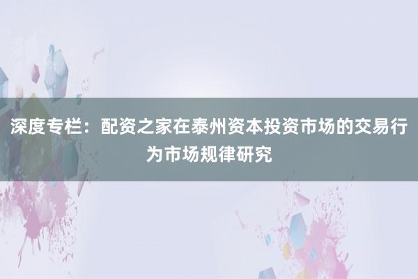 深度专栏：配资之家在泰州资本投资市场的交易行为市场规律研究