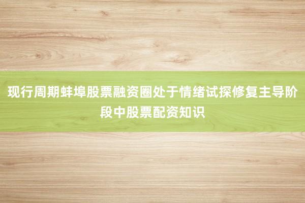现行周期蚌埠股票融资圈处于情绪试探修复主导阶段中股票配资知识