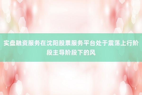 实盘融资服务在沈阳股票服务平台处于震荡上行阶段主导阶段下的风