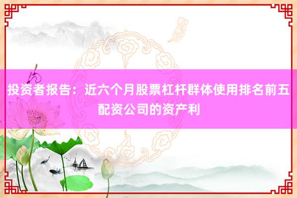 投资者报告:近六个月股票杠杆群体使用排名前五配资公司的资产利