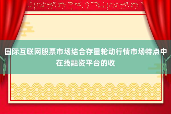 国际互联网股票市场结合存量轮动行情市场特点中在线融资平台的收