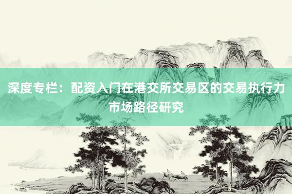 深度专栏：配资入门在港交所交易区的交易执行力市场路径研究