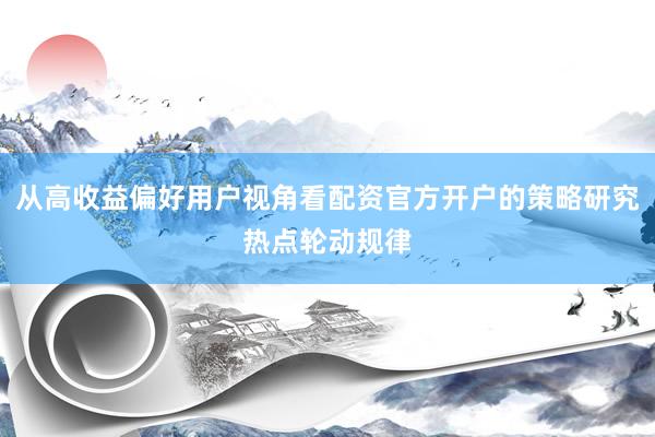 从高收益偏好用户视角看配资官方开户的策略研究热点轮动规律