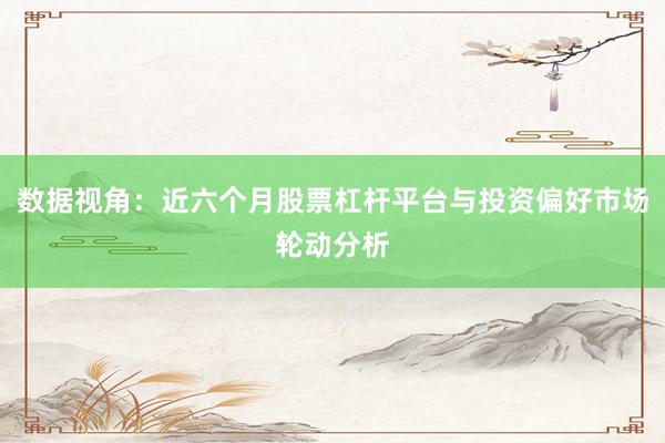 数据视角：近六个月股票杠杆平台与投资偏好市场轮动分析