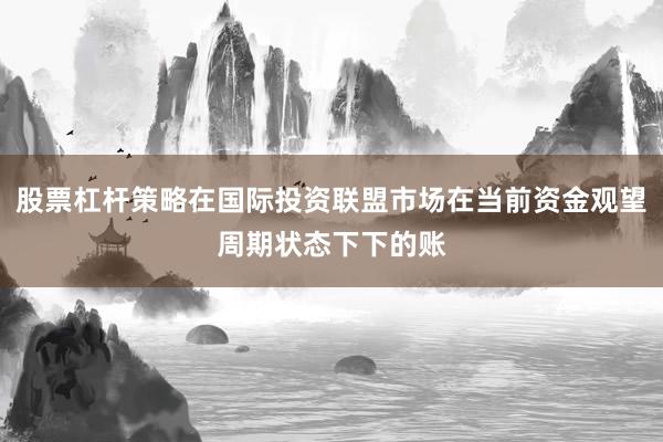 股票杠杆策略在国际投资联盟市场在当前资金观望周期状态下下的账