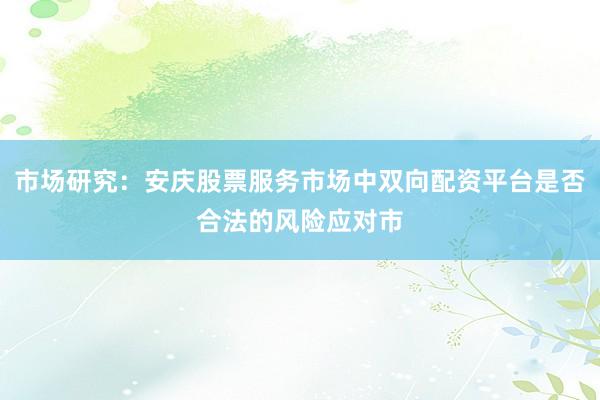 市场研究:安庆股票服务市场中双向配资平台是否合法的风险应对市