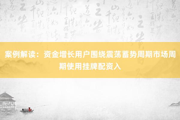 案例解读：资金增长用户围绕震荡蓄势周期市场周期使用挂牌配资入