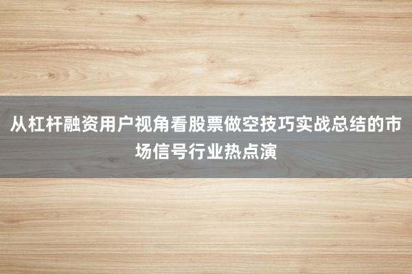 从杠杆融资用户视角看股票做空技巧实战总结的市场信号行业热点演