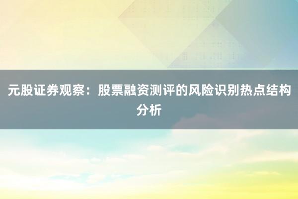 元股证券观察：股票融资测评的风险识别热点结构分析