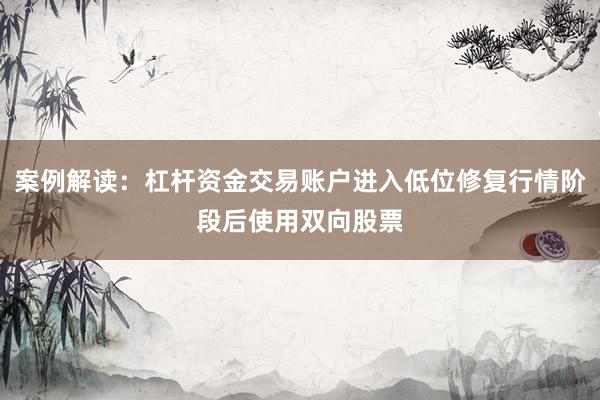案例解读：杠杆资金交易账户进入低位修复行情阶段后使用双向股票