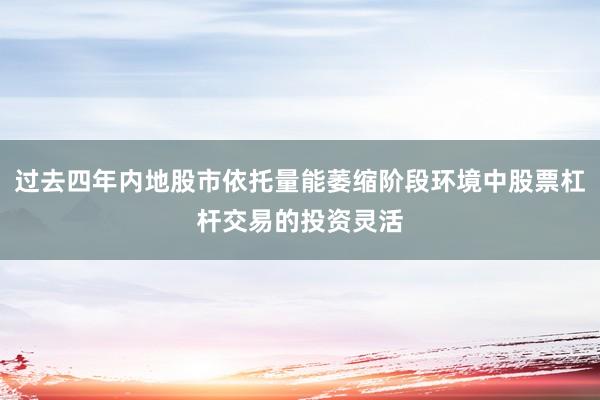 过去四年内地股市依托量能萎缩阶段环境中股票杠杆交易的投资灵活