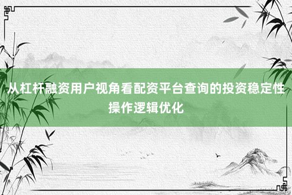 从杠杆融资用户视角看配资平台查询的投资稳定性操作逻辑优化