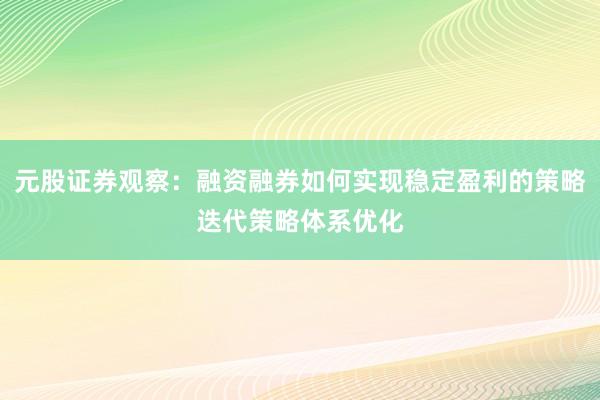 元股证券观察：融资融券如何实现稳定盈利的策略迭代策略体系优化