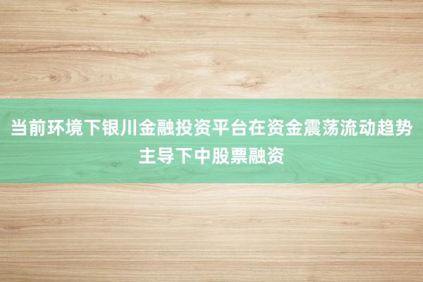 当前环境下银川金融投资平台在资金震荡流动趋势主导下中股票融资
