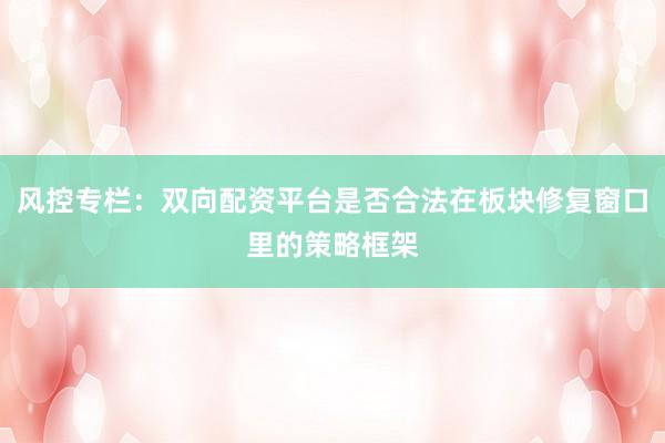 风控专栏：双向配资平台是否合法在板块修复窗口里的策略框架