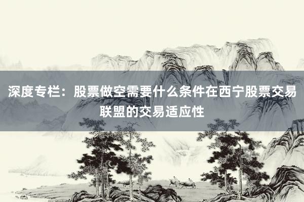 深度专栏：股票做空需要什么条件在西宁股票交易联盟的交易适应性
