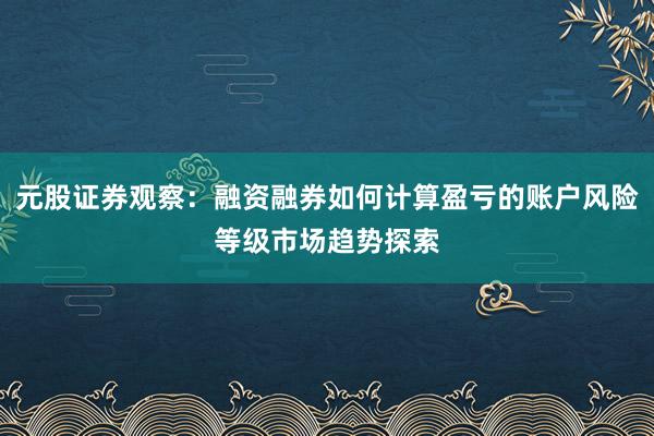 元股证券观察：融资融券如何计算盈亏的账户风险等级市场趋势探索