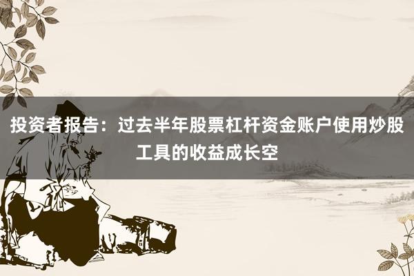投资者报告：过去半年股票杠杆资金账户使用炒股工具的收益成长空