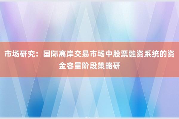 市场研究：国际离岸交易市场中股票融资系统的资金容量阶段策略研