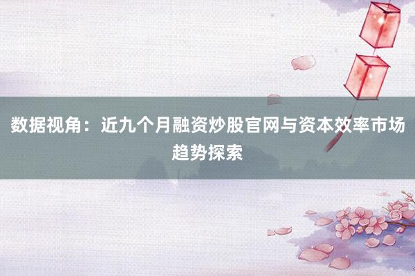 数据视角：近九个月融资炒股官网与资本效率市场趋势探索