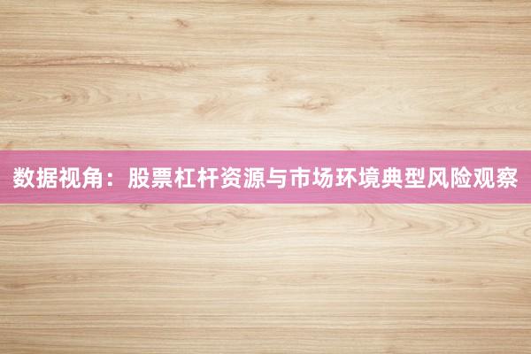 数据视角:股票杠杆资源与市场环境典型风险观察