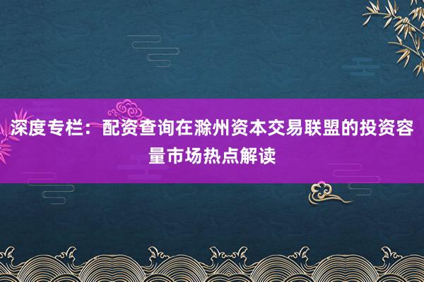 深度专栏：配资查询在滁州资本交易联盟的投资容量市场热点解读