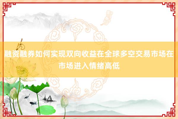 融资融券如何实现双向收益在全球多空交易市场在市场进入情绪高低