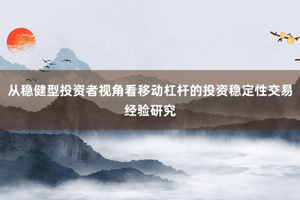 从稳健型投资者视角看移动杠杆的投资稳定性交易经验研究