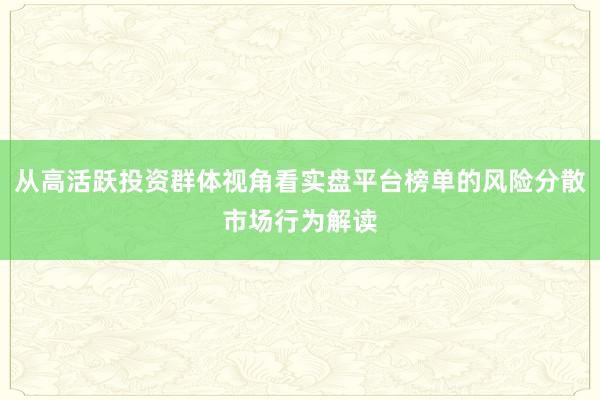 从高活跃投资群体视角看实盘平台榜单的风险分散市场行为解读