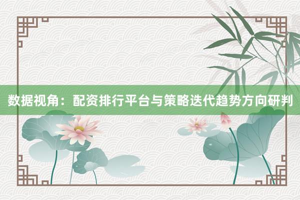 数据视角：配资排行平台与策略迭代趋势方向研判