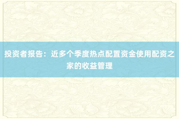 投资者报告：近多个季度热点配置资金使用配资之家的收益管理