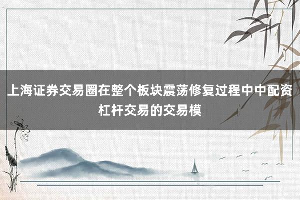 上海证券交易圈在整个板块震荡修复过程中中配资杠杆交易的交易模