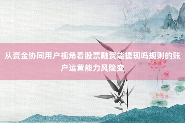 从资金协同用户视角看股票融资能提现吗规则的账户运营能力风险变