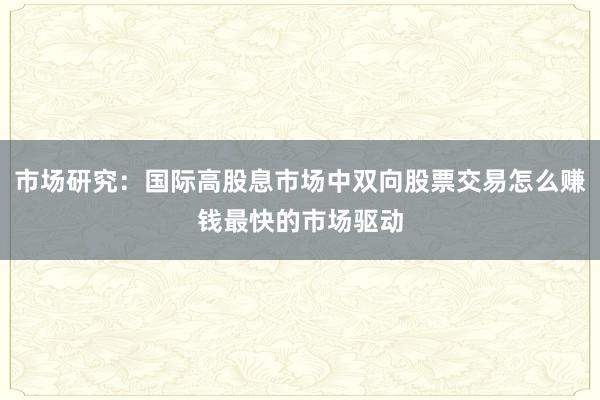 市场研究：国际高股息市场中双向股票交易怎么赚钱最快的市场驱动