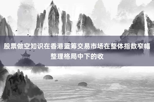 股票做空知识在香港蓝筹交易市场在整体指数窄幅整理格局中下的收