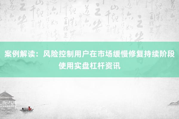 案例解读：风险控制用户在市场缓慢修复持续阶段使用实盘杠杆资讯