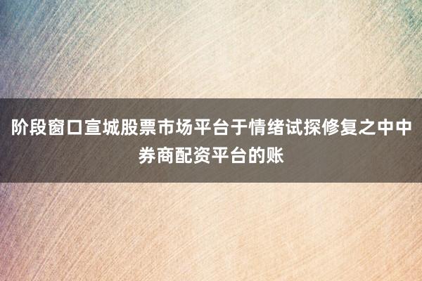阶段窗口宣城股票市场平台于情绪试探修复之中中券商配资平台的账