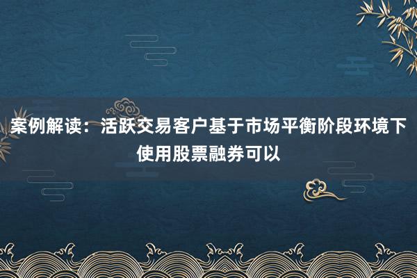 案例解读：活跃交易客户基于市场平衡阶段环境下使用股票融券可以