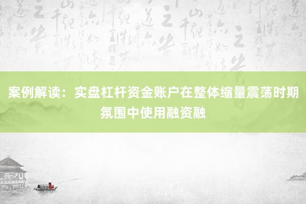 案例解读：实盘杠杆资金账户在整体缩量震荡时期氛围中使用融资融