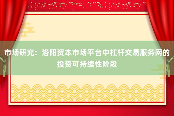 市场研究：洛阳资本市场平台中杠杆交易服务网的投资可持续性阶段