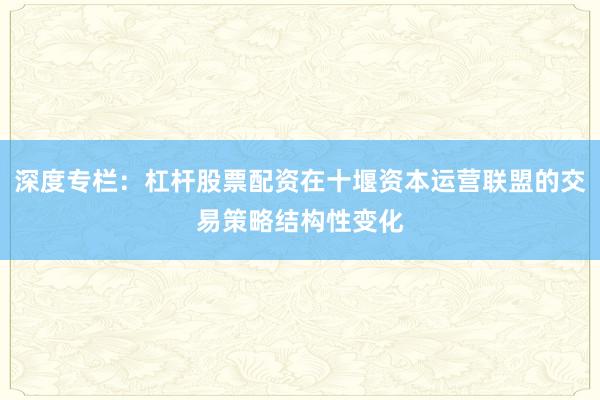 深度专栏：杠杆股票配资在十堰资本运营联盟的交易策略结构性变化