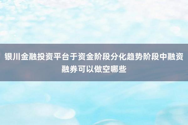 银川金融投资平台于资金阶段分化趋势阶段中融资融券可以做空哪些