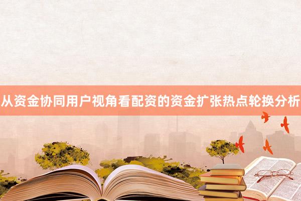 从资金协同用户视角看配资的资金扩张热点轮换分析