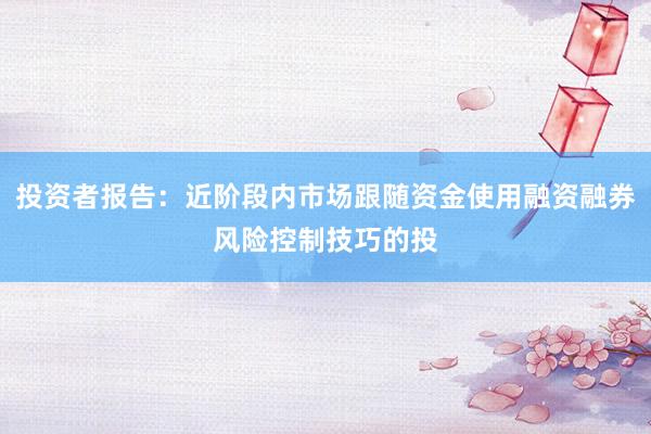 投资者报告：近阶段内市场跟随资金使用融资融券风险控制技巧的投