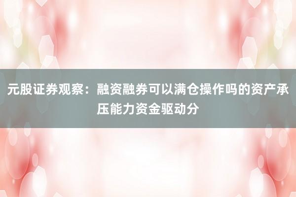 元股证券观察:融资融券可以满仓操作吗的资产承压能力资金驱动分