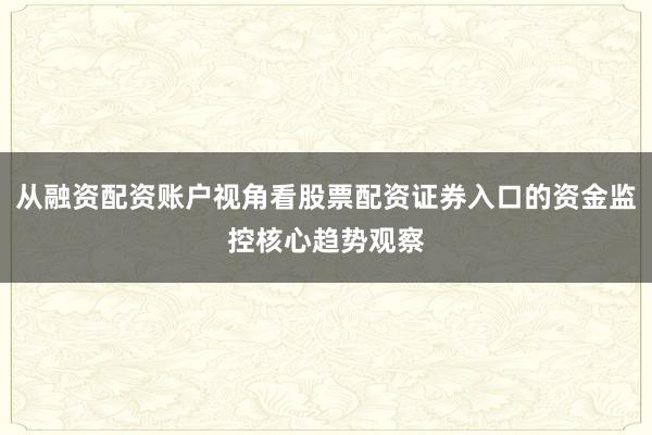 从融资配资账户视角看股票配资证券入口的资金监控核心趋势观察